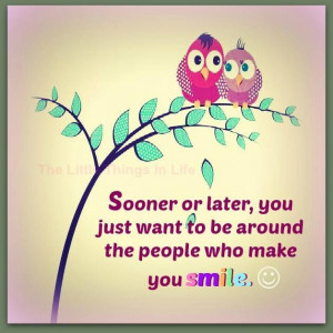 ... or later, you just want to be around the people who make you smile