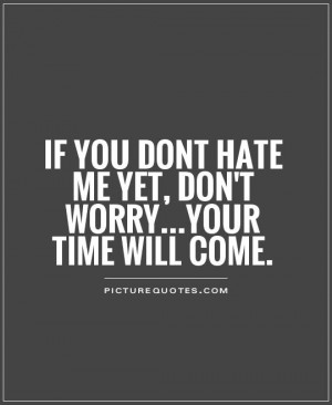 you dont hate me yet, don't worry...your time will come. Picture Quote ...