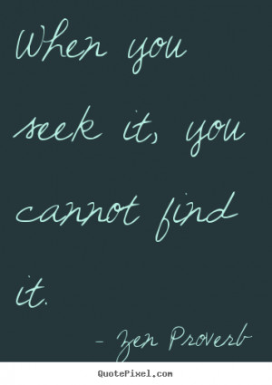 Zen Proverb picture quotes - When you seek it, you cannot find it ...