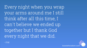 Every night when you wrap your arms around me I still think after all ...