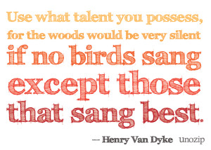 ... no birds sang there except those that sang best.” – Henry Van Dyke