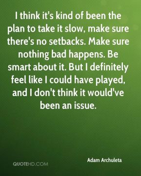 the plan to take it slow, make sure there's no setbacks. Make sure ...