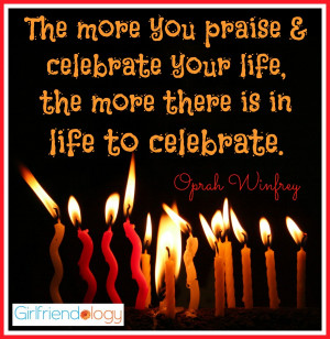 ... celebrate your life, the more there is in life to celebrate.” Oprah
