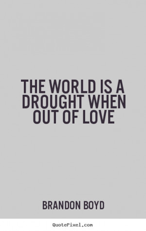 The world is a drought when out of love Brandon Boyd good love quotes