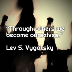Through others we become ourselves.” ― Lev S. Vygotsky