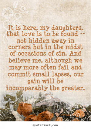 Quote about love - It is here, my daughters, that love is to be found ...