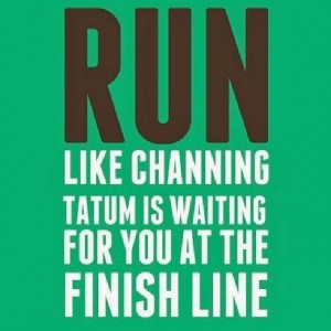 Run like channing tatum is waiting for you at the finish line
