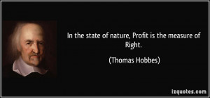 ... the state of nature, Profit is the measure of Right. - Thomas Hobbes