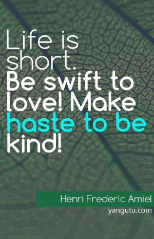 ... short. Be swift to love! Make haste to be kind! ~ Henri Frederic Amiel