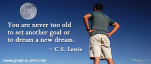 You are never too old to set another goal or to dream a new dream.