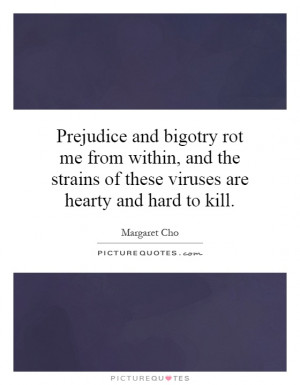 Prejudice and bigotry rot me from within, and the strains of these ...