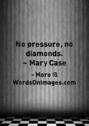 No pressure, no diamonds. quote by mary case