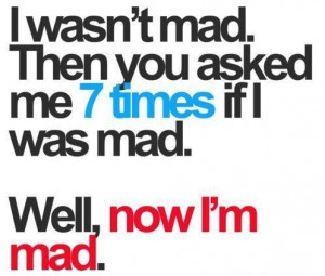 wasn't mad. Then you asked me 7 times if I was mad.
