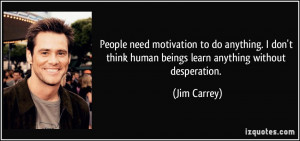 ... think human beings learn anything without desperation. - Jim Carrey