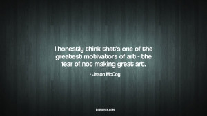 of the greatest motivators of art the fear of not making great art