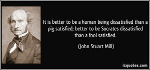 better to be a human being dissatisfied than a pig satisfied; better ...