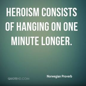 Norwegian Proverb - Heroism consists of hanging on one minute longer.