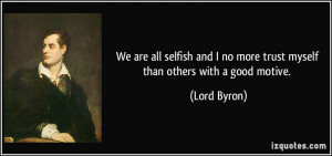 ... no more trust myself than others with a good motive. - Lord Byron