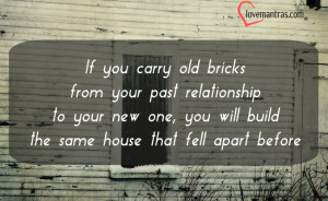 If you carry old bricks from your past relationship to your new one ...