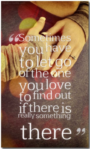 Sometimes you have to let go of the one you love to find out if there ...