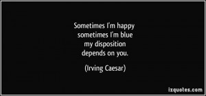 ... sometimes I'm blue my disposition depends on you. - Irving Caesar
