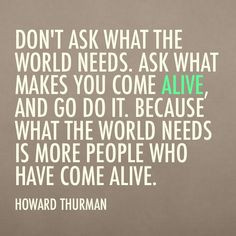 Dont ask what the world needs. Ask what makes you come alive, and go ...