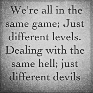 ... different levels. dealing with the same hell; just different devils