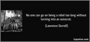 No one can go on being a rebel too long without turning into an ...