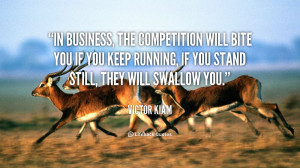 In business, the competition will bite you if you keep running, if you ...