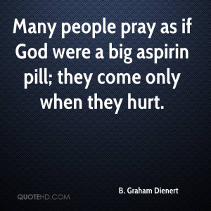 ... pray as if God were a big aspirin pill; they come only when they hurt