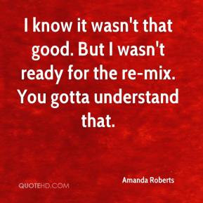know it wasn't that good. But I wasn't ready for the re-mix. You ...