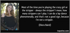 Most of the time you're playing the crazy girl or the stripper ...