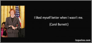 liked myself better when I wasn't me. - Carol Burnett