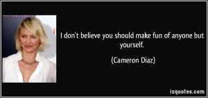 ... believe you should make fun of anyone but yourself. - Cameron Diaz