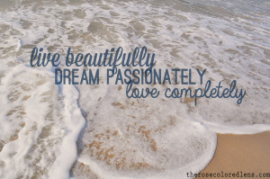 Live beautifully. Dream passionately. Love completely.