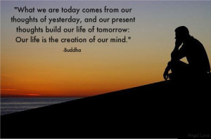 ... our life of tomorrow .Our life is the creation of our mind. Buddha