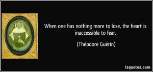 ... more to lose, the heart is inaccessible to fear. - Théodore Guérin