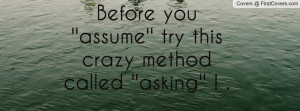 Before you ''assume'' try this crazy method called ''asking'' ! .