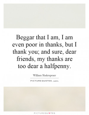 ... , dear friends, my thanks are too dear a halfpenny Picture Quote #1