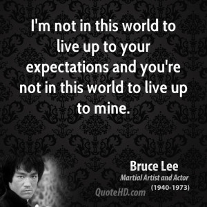 ... to your expectations and you're not in this world to live up to mine