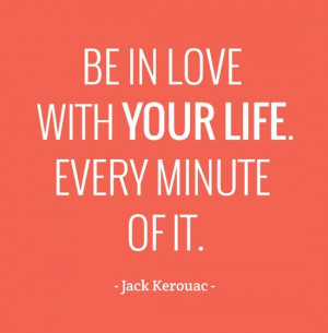 Be in love with your life. Every minute of it.