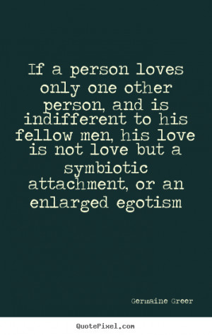 Germaine Greer Quotes - If a person loves only one other person, and ...