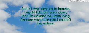 And if I ever went up to heaven,I would fall right back down,That life ...