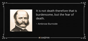It is not death therefore that is burdensome, but the fear of death.