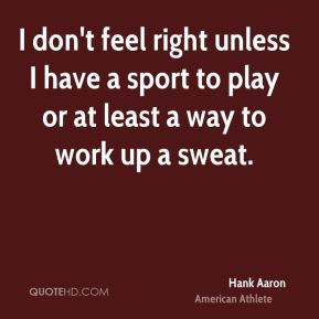 Hank Aaron - I don't feel right unless I have a sport to play or at ...