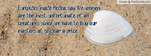 Euripides made Medea say: We women are the most unfortunate of all ...