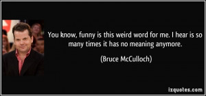 You know, funny is this weird word for me. I hear is so many times it ...