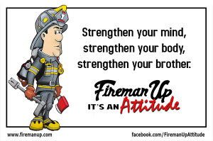 ... your body, strengthen your brother. Fireman Up, it's an attitude