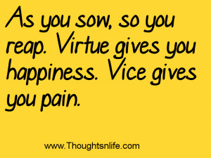 As you sow, so you reap. Virtue gives you happiness. Vice gives you ...