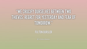 We crucify ourselves between two thieves: regret for yesterday and ...